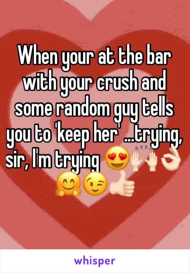 When your at the bar with your crush and some random guy tells you to 'keep her' ...trying, sir, I'm trying 😍🙌🏻👌🏻🤗😉👍🏻