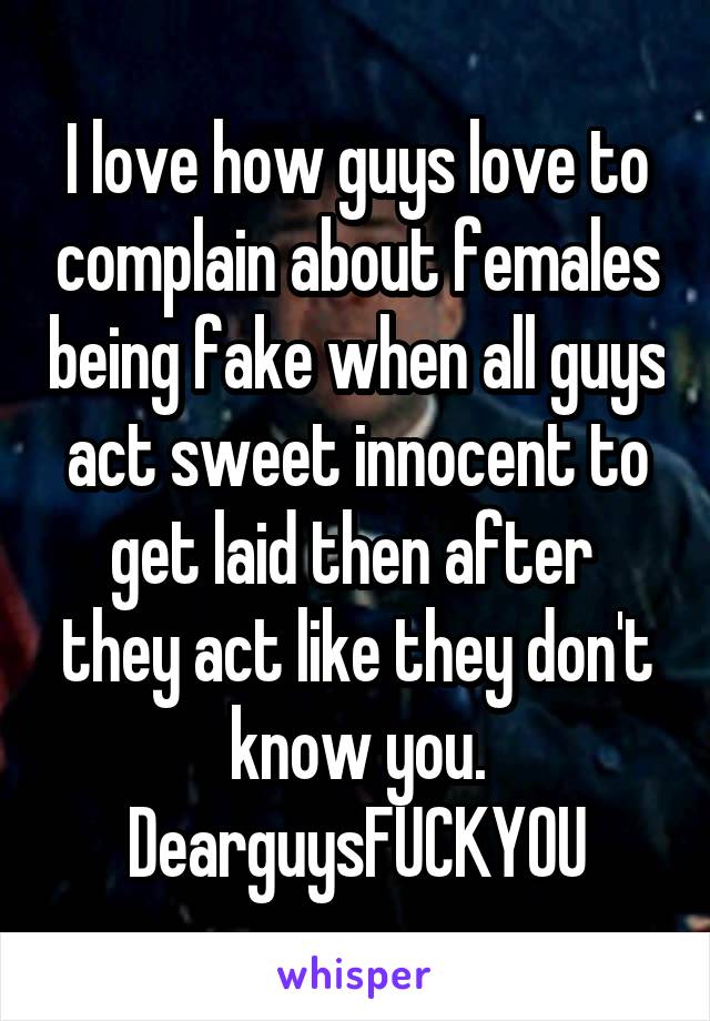 I love how guys love to complain about females being fake when all guys act sweet innocent to get laid then after  they act like they don't know you.
DearguysFUCKYOU