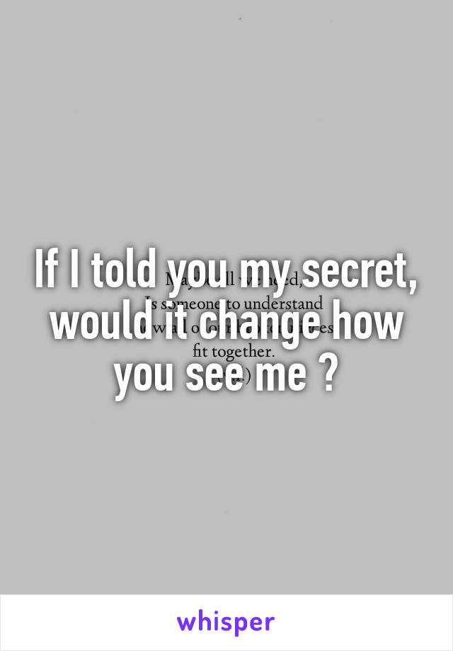 If I told you my secret, would it change how you see me ?