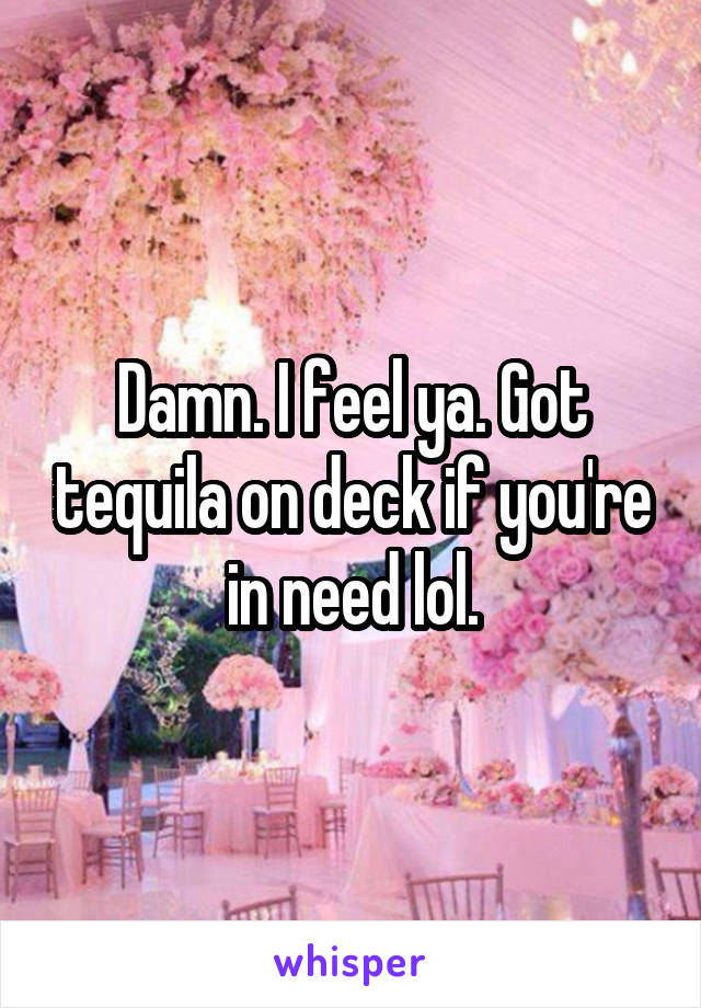 Damn. I feel ya. Got tequila on deck if you're in need lol.