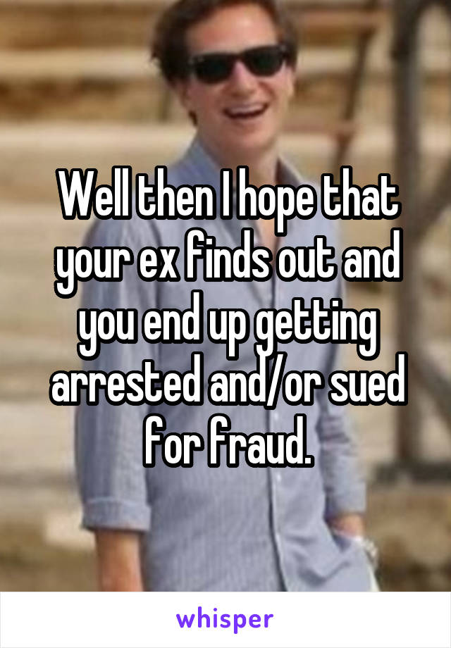 Well then I hope that your ex finds out and you end up getting arrested and/or sued for fraud.