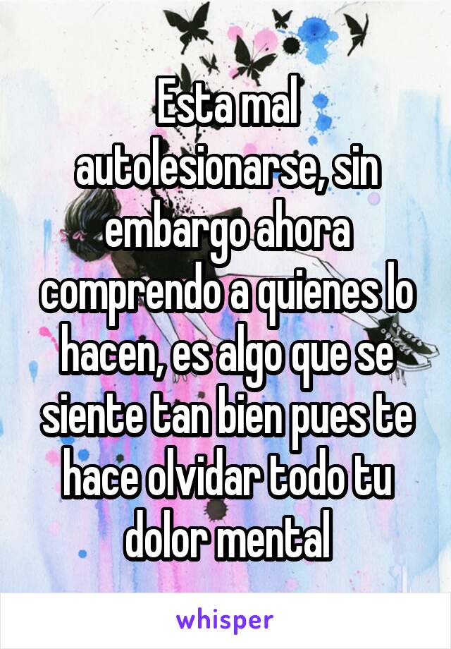 Esta mal autolesionarse, sin embargo ahora comprendo a quienes lo hacen, es algo que se siente tan bien pues te hace olvidar todo tu dolor mental