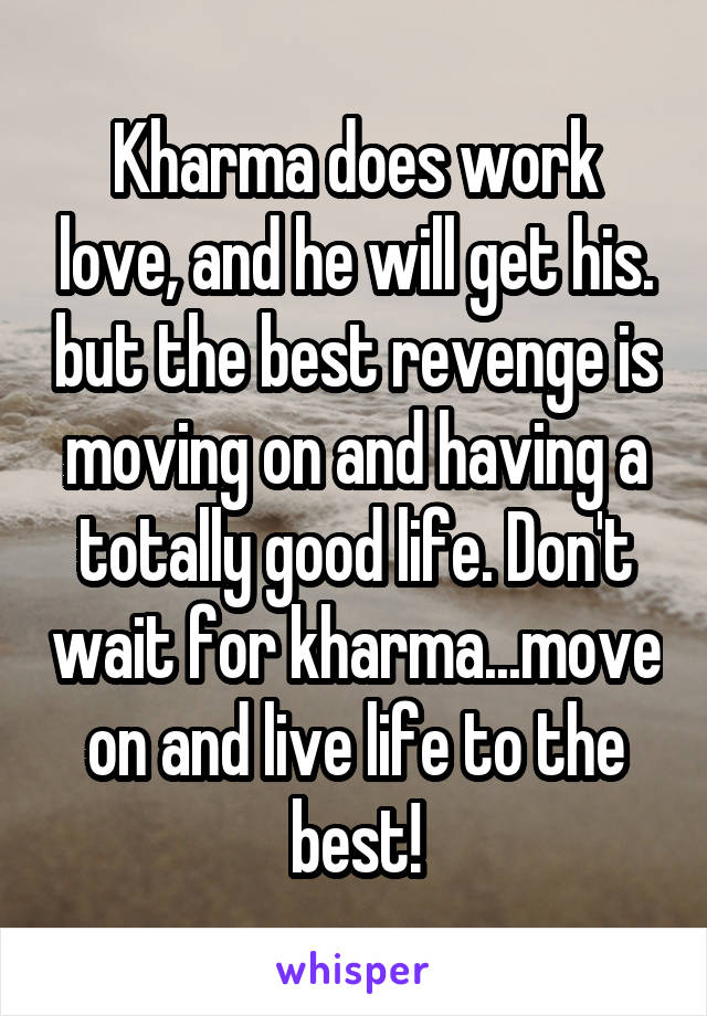 Kharma does work love, and he will get his. but the best revenge is moving on and having a totally good life. Don't wait for kharma...move on and live life to the best!