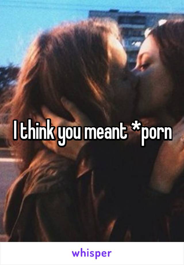 I think you meant *porn