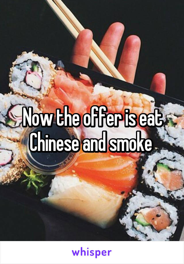 Now the offer is eat Chinese and smoke 