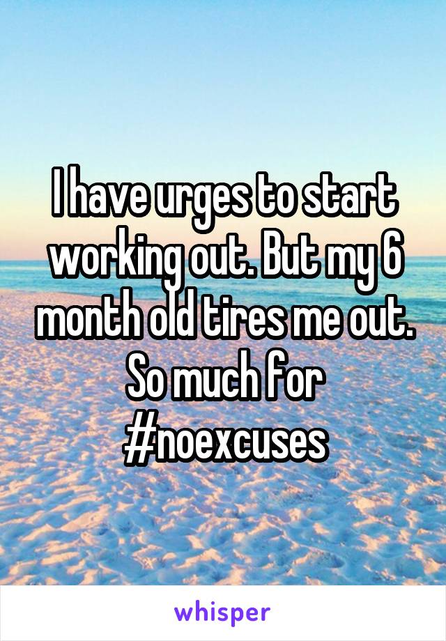 I have urges to start working out. But my 6 month old tires me out. So much for #noexcuses