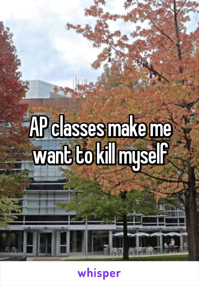 AP classes make me want to kill myself