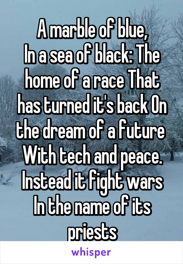 A marble of blue,
In a sea of black: The home of a race That has turned it's back On the dream of a future  With tech and peace.
Instead it fight wars In the name of its priests