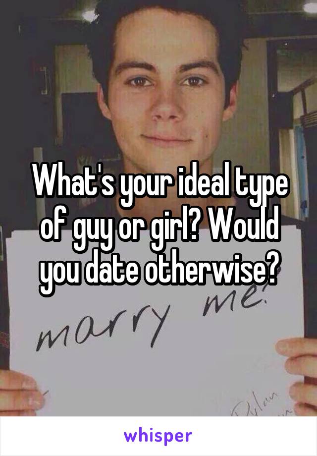 What's your ideal type of guy or girl? Would you date otherwise?