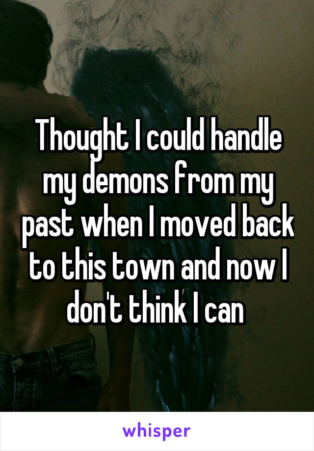 Thought I could handle my demons from my past when I moved back to this town and now I don't think I can 