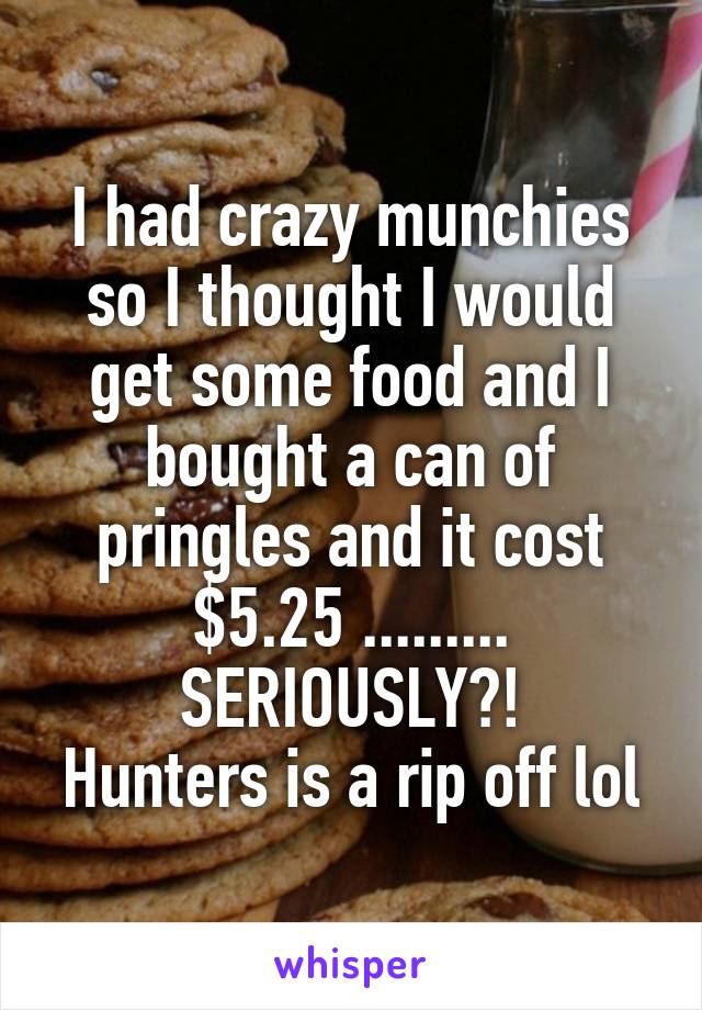 I had crazy munchies so I thought I would get some food and I bought a can of pringles and it cost $5.25 .........
SERIOUSLY?!
Hunters is a rip off lol