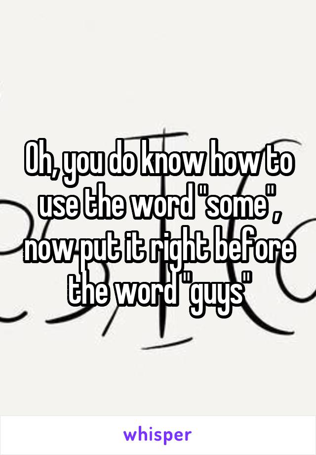 Oh, you do know how to use the word "some", now put it right before the word "guys"