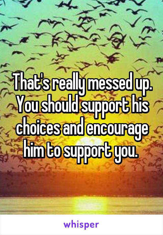 That's really messed up. You should support his choices and encourage him to support you. 