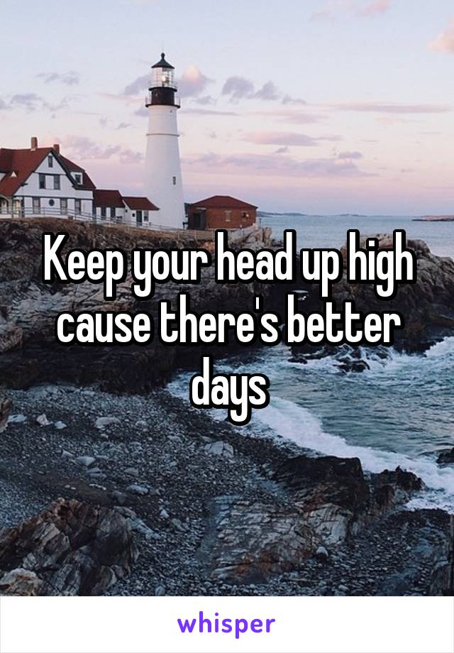 Keep your head up high cause there's better days