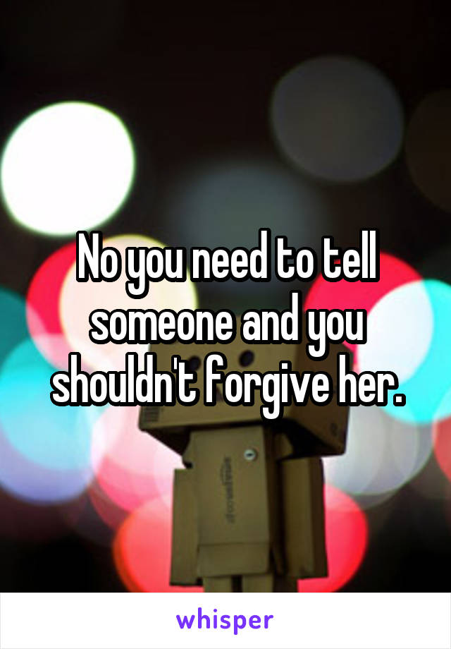 No you need to tell someone and you shouldn't forgive her.