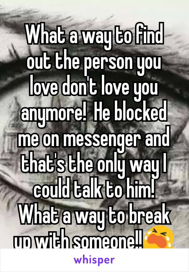 What a way to find out the person you love don't love you anymore!  He blocked me on messenger and that's the only way I could talk to him!  What a way to break up with someone!!😭