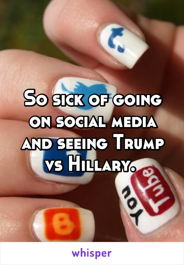 So sick of going on social media and seeing Trump vs Hillary. 