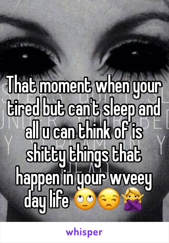 That moment when your tired but can't sleep and all u can think of is shitty things that happen in your wveey day life 🙄😒🙅