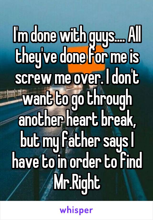 I'm done with guys.... All they've done for me is screw me over. I don't want to go through another heart break, but my father says I have to in order to find Mr.Right