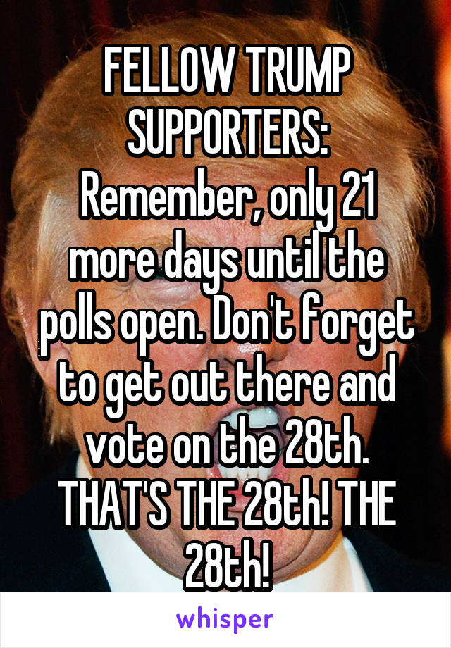 FELLOW TRUMP SUPPORTERS:
Remember, only 21 more days until the polls open. Don't forget to get out there and vote on the 28th. THAT'S THE 28th! THE 28th!