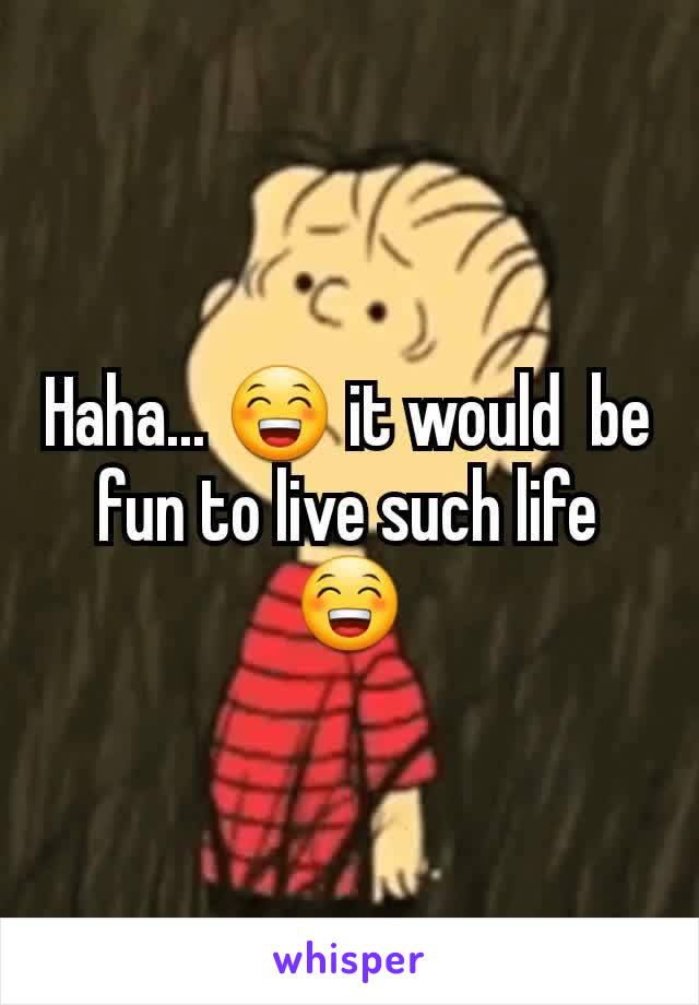 Haha... 😁 it would  be fun to live such life 😁