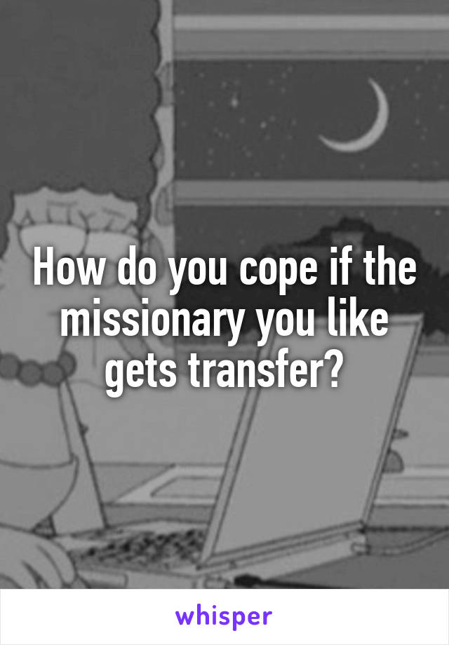 How do you cope if the missionary you like gets transfer?