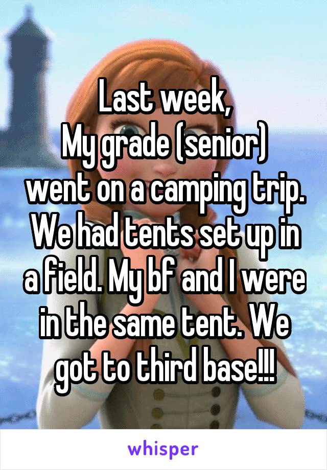 Last week,
My grade (senior) went on a camping trip. We had tents set up in a field. My bf and I were in the same tent. We got to third base!!!