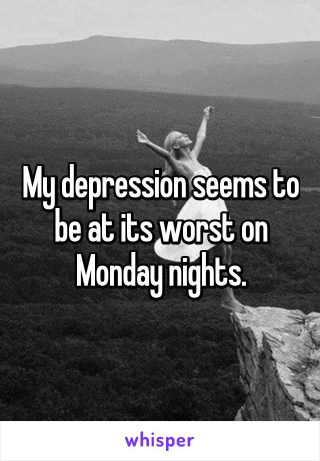 My depression seems to be at its worst on Monday nights.