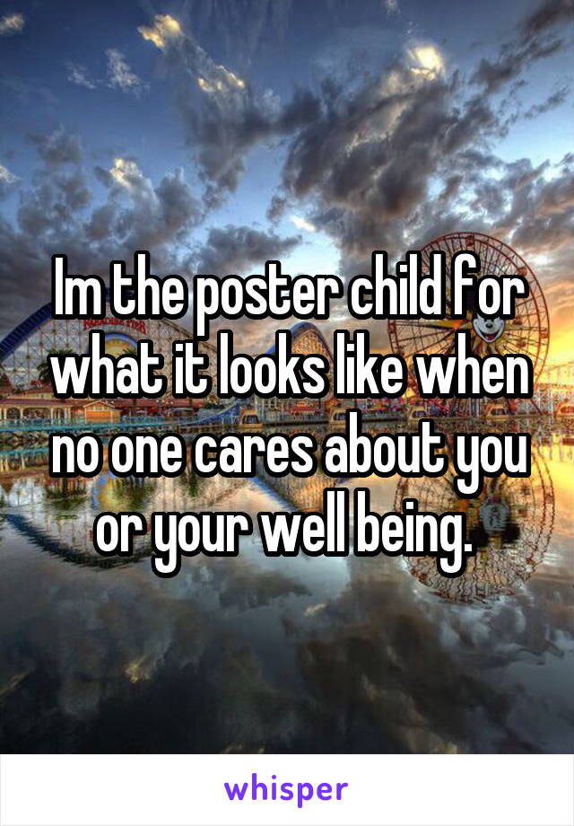 Im the poster child for what it looks like when no one cares about you or your well being. 