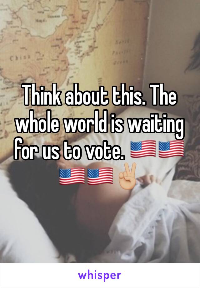 Think about this. The whole world is waiting for us to vote. 🇺🇸🇺🇸🇺🇸🇺🇸✌🏼️