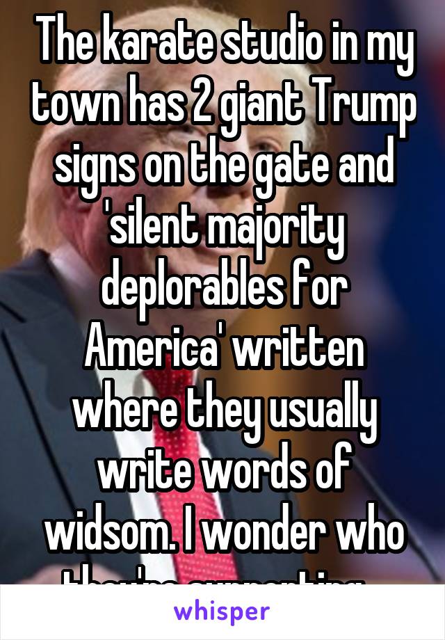 The karate studio in my town has 2 giant Trump signs on the gate and 'silent majority deplorables for America' written where they usually write words of widsom. I wonder who they're supporting...