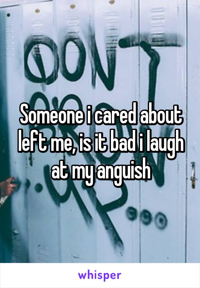 Someone i cared about left me, is it bad i laugh at my anguish