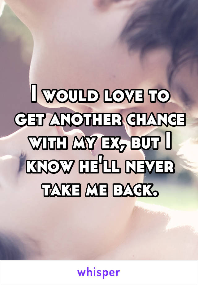 I would love to get another chance with my ex, but I know he'll never take me back.