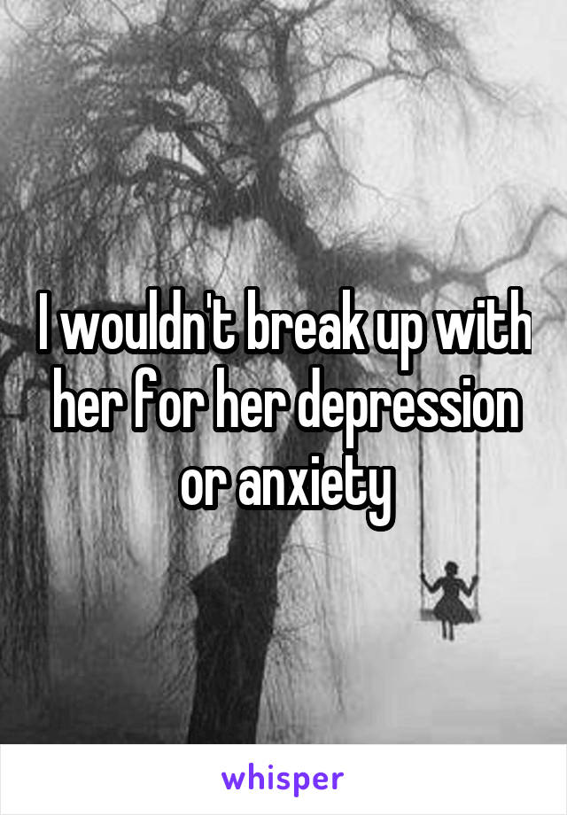 I wouldn't break up with her for her depression or anxiety