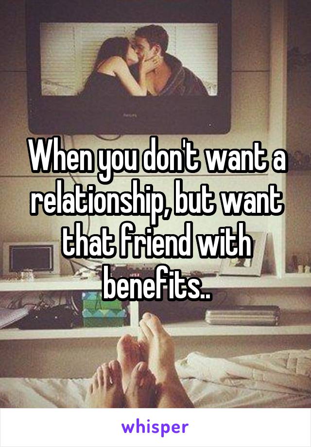 When you don't want a relationship, but want that friend with benefits..