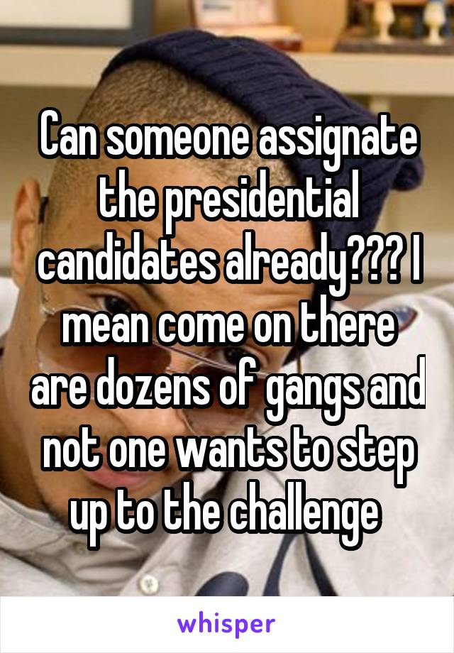 Can someone assignate the presidential candidates already??? I mean come on there are dozens of gangs and not one wants to step up to the challenge 