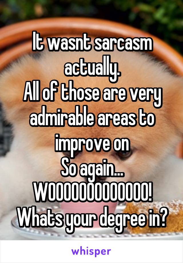 It wasnt sarcasm actually.
All of those are very admirable areas to improve on
So again...
WOOOOOOOOOOOOO!
Whats your degree in?