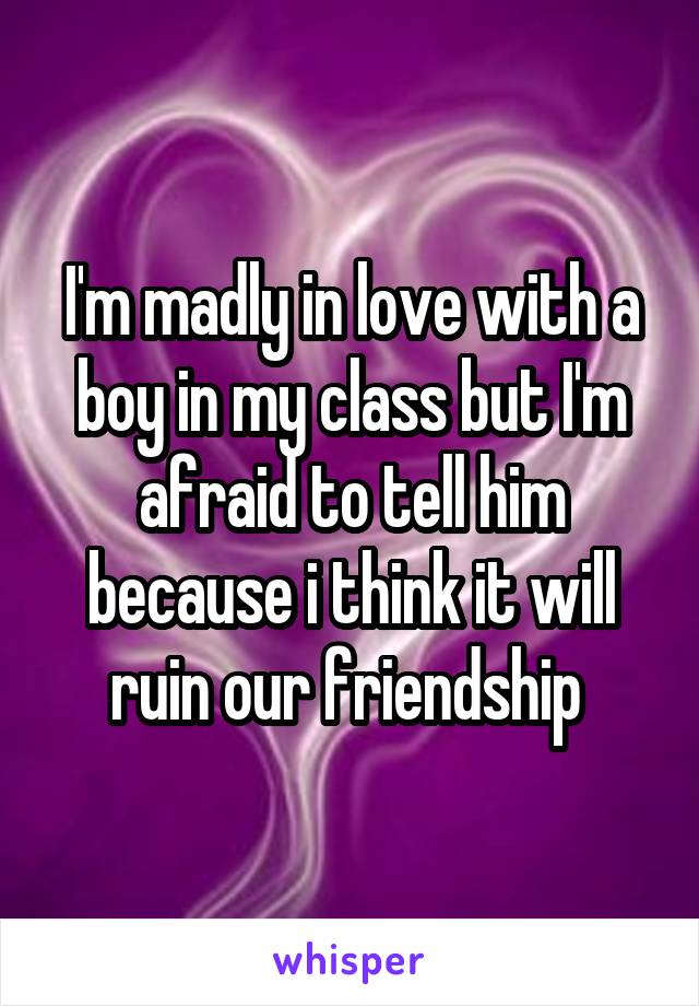 I'm madly in love with a boy in my class but I'm afraid to tell him because i think it will ruin our friendship 