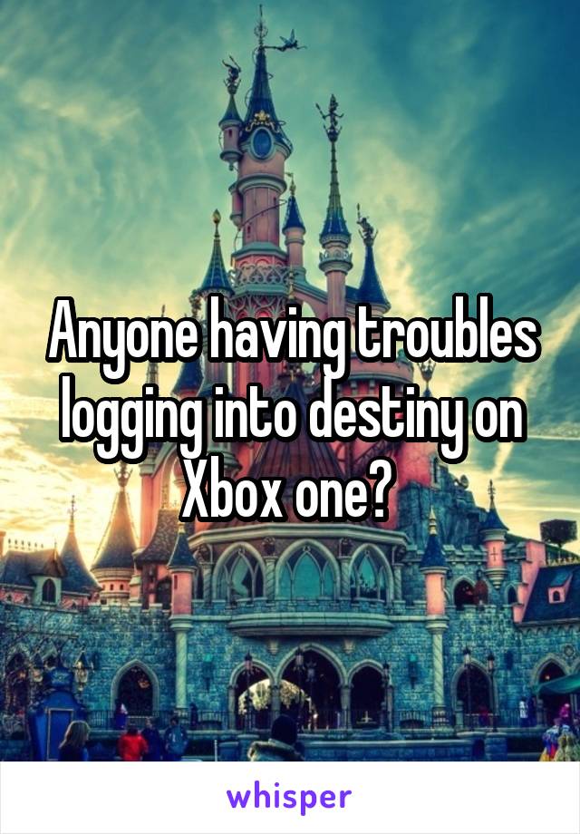 Anyone having troubles logging into destiny on Xbox one? 