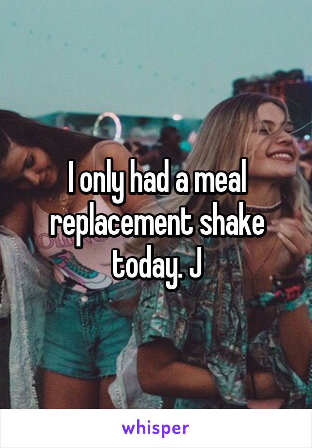 I only had a meal replacement shake today. J