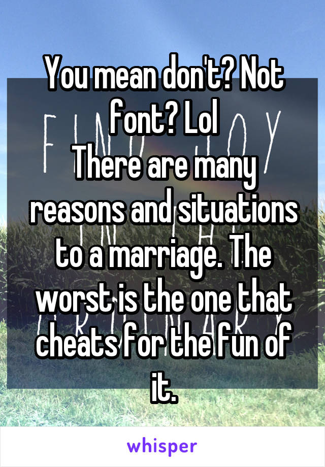 You mean don't? Not font? Lol
There are many reasons and situations to a marriage. The worst is the one that cheats for the fun of it.