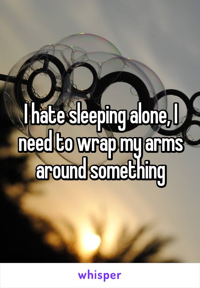 I hate sleeping alone, I need to wrap my arms around something