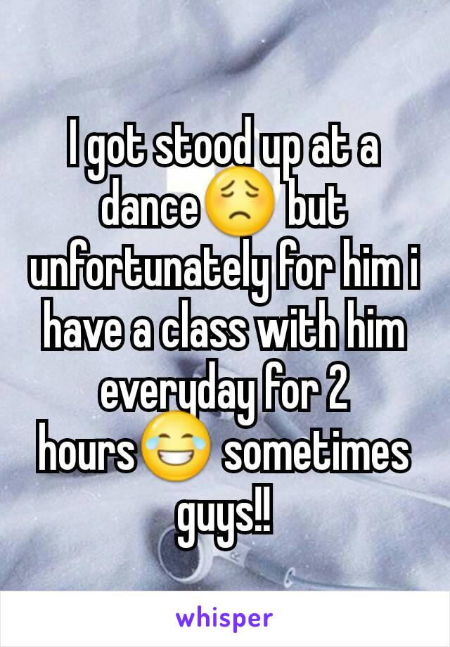 I got stood up at a dance😟 but unfortunately for him i have a class with him everyday for 2 hours😂 sometimes guys!!