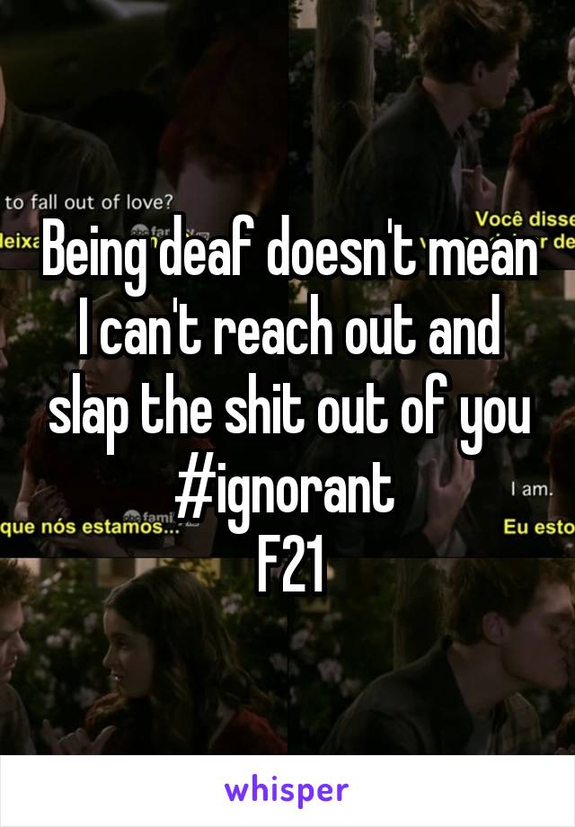 Being deaf doesn't mean I can't reach out and slap the shit out of you #ignorant 
F21