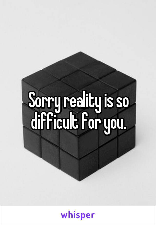 Sorry reality is so difficult for you.