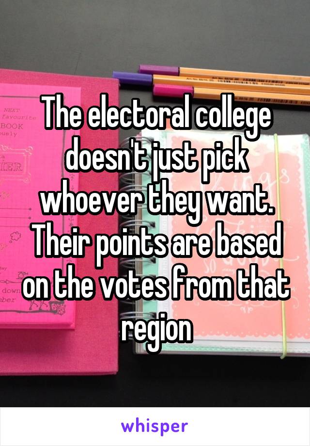 The electoral college doesn't just pick whoever they want. Their points are based on the votes from that region