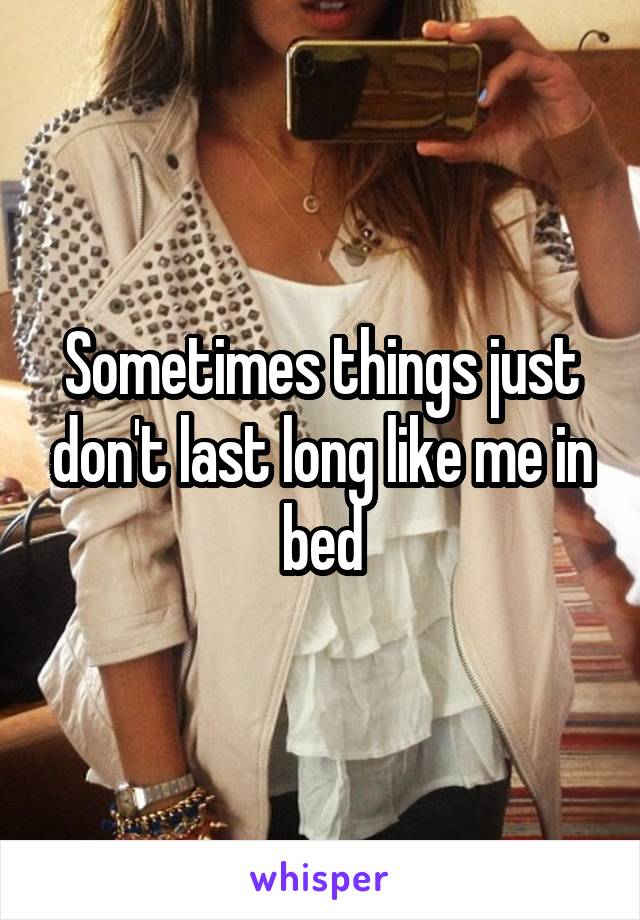 Sometimes things just don't last long like me in bed