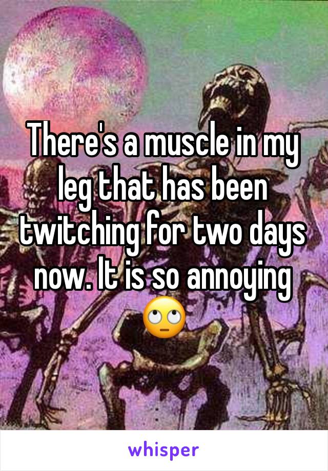 There's a muscle in my leg that has been twitching for two days now. It is so annoying 🙄