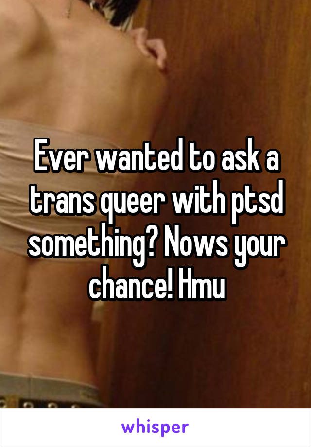 Ever wanted to ask a trans queer with ptsd something? Nows your chance! Hmu