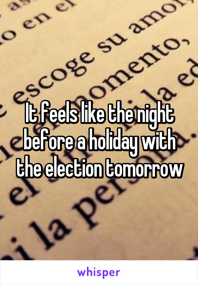 It feels like the night before a holiday with the election tomorrow